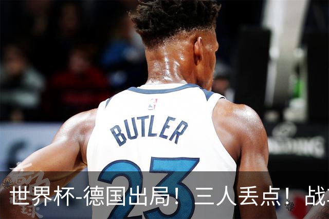 世界杯-德国出局！三人丢点！战车点球战总分4-5巴拉圭止步32强