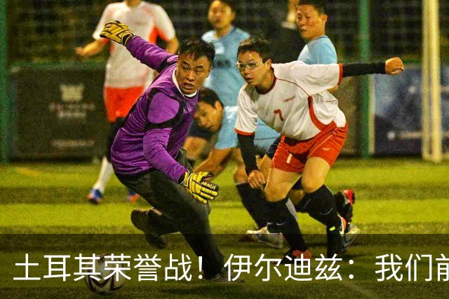 土耳其荣誉战！伊尔迪兹：我们前两场都是更好的一方，向球迷致歉