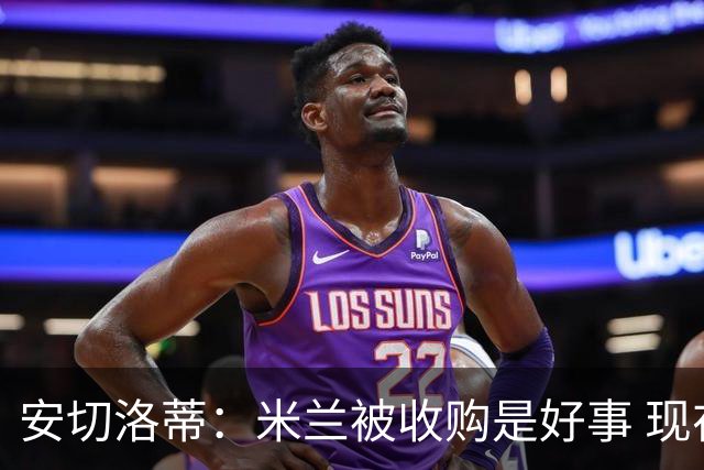 安切洛蒂：米兰被收购是好事 现在不谈回米兰可能
