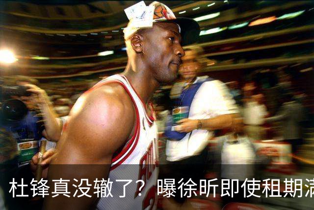 杜锋真没辙了？曝徐昕即使租期满也不回广东 3理由证这是双输结果