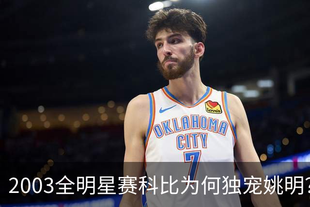 2003全明星赛科比为何独宠姚明？捏肩鼓励让位跳球，这情谊太戳心