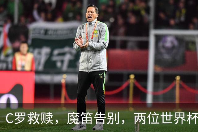 C罗救赎，魔笛告别，两位世界杯传奇终章交错