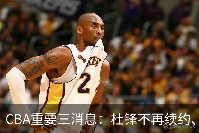 CBA重要三消息：杜锋不再续约、山东或将签约王岚嵚、潘江被迫离职